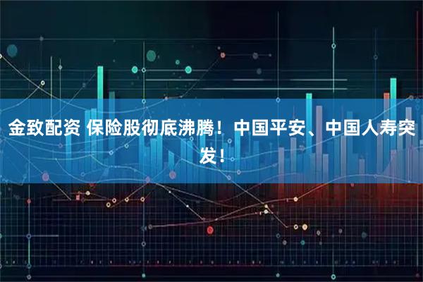 金致配资 保险股彻底沸腾！中国平安、中国人寿突发！