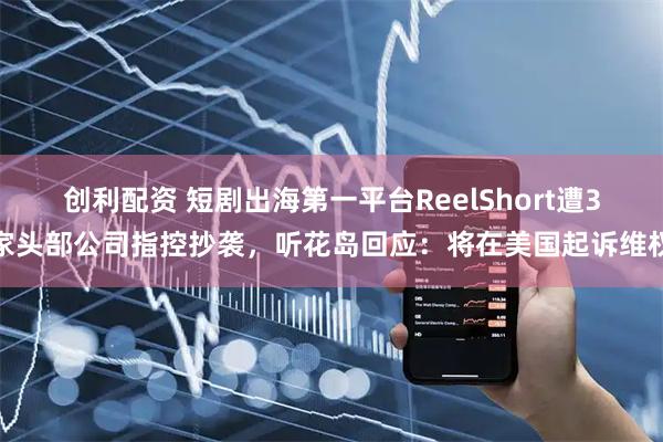 创利配资 短剧出海第一平台ReelShort遭3家头部公司指控抄袭，听花岛回应：将在美国起诉维权