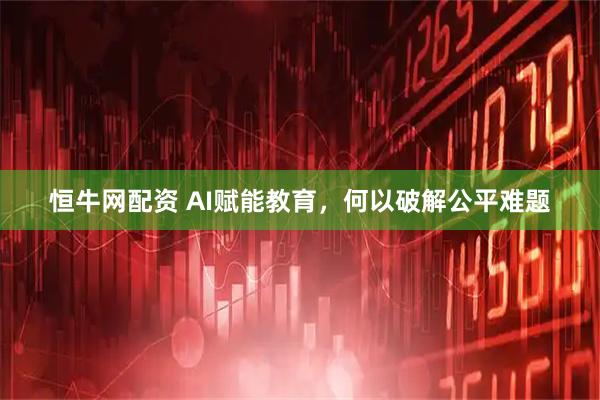 恒牛网配资 AI赋能教育，何以破解公平难题