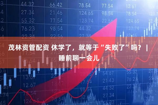 茂林资管配资 休学了，就等于“失败了”吗？ | 睡前聊一会儿