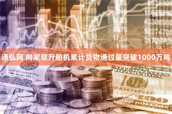 通弘网 向家坝升船机累计货物通过量突破1000万吨