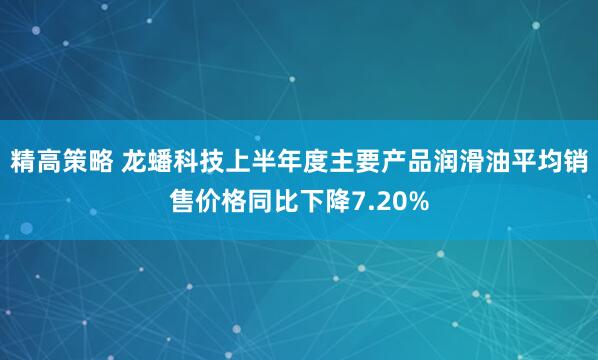 精高策略 龙蟠科技上半年度主要产品润滑油平均销售价格同比下降7.20%