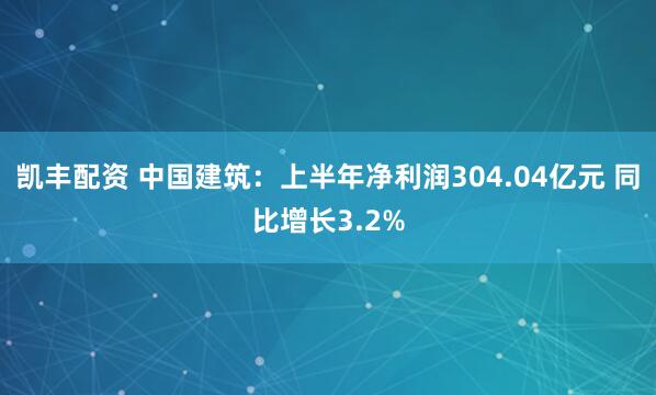 凯丰配资 中国建筑：上半年净利润304.04亿元 同比增长3.2%