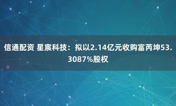 信通配资 星宸科技：拟以2.14亿元收购富芮坤53.3087%股权