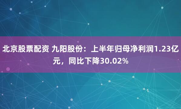 北京股票配资 九阳股份：上半年归母净利润1.23亿元，同比下降30.02%
