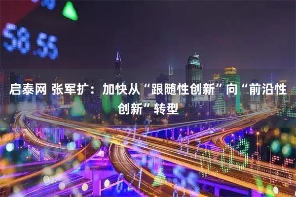 启泰网 张军扩：加快从“跟随性创新”向“前沿性创新”转型