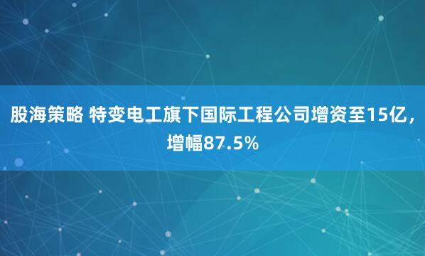 股海策略 特变电工旗下国际工程公司增资至15亿，增幅87.5%