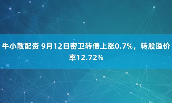 牛小散配资 9月12日密卫转债上涨0.7%，转股溢价率12.72%
