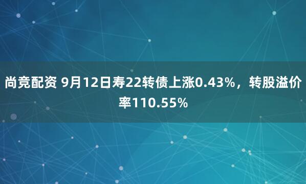 尚竞配资 9月12日寿22转债上涨0.43%，转股溢价率110.55%
