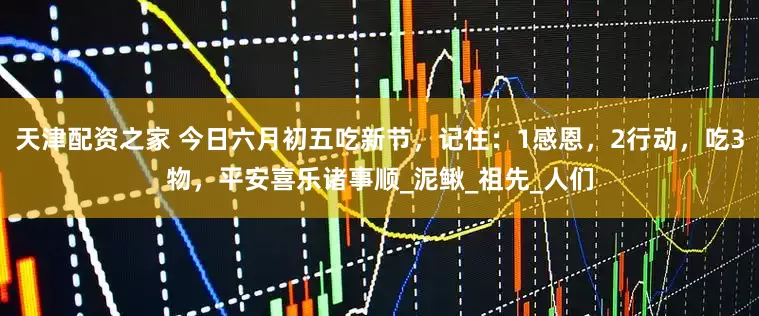 天津配资之家 今日六月初五吃新节，记住：1感恩，2行动，吃3物，平安喜乐诸事顺_泥鳅_祖先_人们