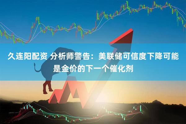 久连阳配资 分析师警告：美联储可信度下降可能是金价的下一个催化剂