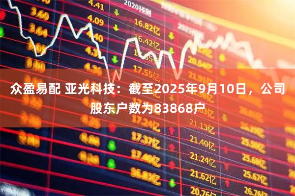 众盈易配 亚光科技：截至2025年9月10日，公司股东户数为83868户