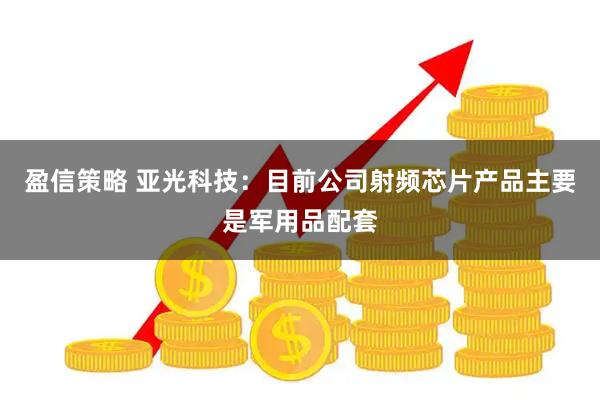 盈信策略 亚光科技：目前公司射频芯片产品主要是军用品配套