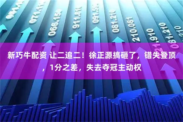新巧牛配资 让二追二！徐正源搞砸了，错失登顶，1分之差，失去夺冠主动权