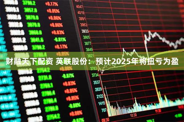 财融天下配资 英联股份：预计2025年将扭亏为盈