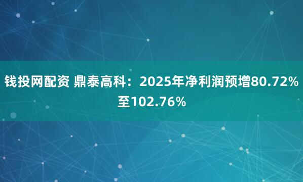 钱投网配资 鼎泰高科：2025年净利润预增80.72%至102.76%