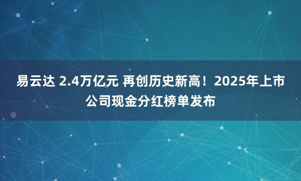 易云达 2.4万亿元 再创历史新高！2025年上市公司现金分红榜单发布