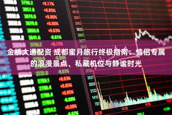 金桥大通配资 成都蜜月旅行终极指南：情侣专属的浪漫景点、私藏机位与静谧时光