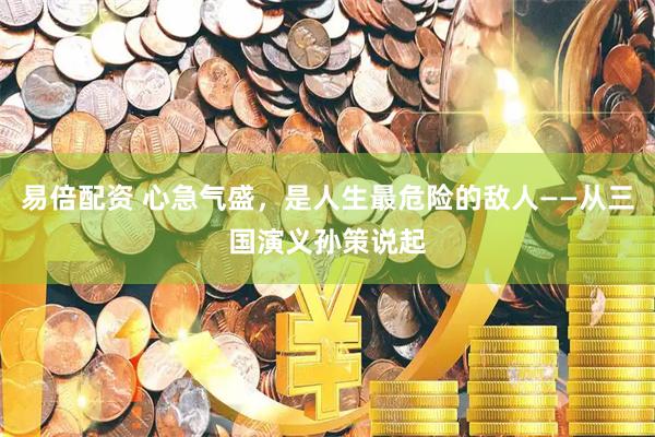 易倍配资 心急气盛,是人生最危险的敌人——从三国演义孙策说起