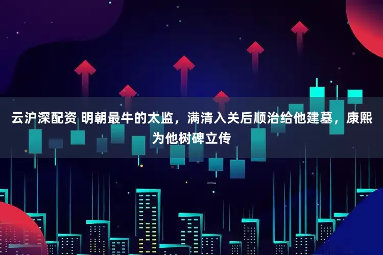 云沪深配资 明朝最牛的太监，满清入关后顺治给他建墓，康熙为他树碑立传