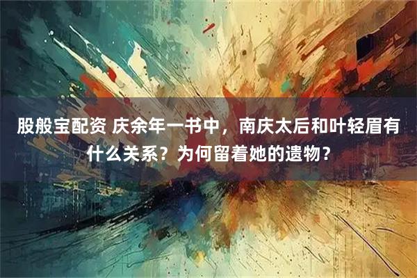股般宝配资 庆余年一书中，南庆太后和叶轻眉有什么关系？为何留着她的遗物？